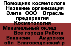 Помощник косметолога › Название организации ­ Элита, ООО › Отрасль предприятия ­ Косметология › Минимальный оклад ­ 25 000 - Все города Работа » Вакансии   . Амурская обл.,Благовещенский р-н